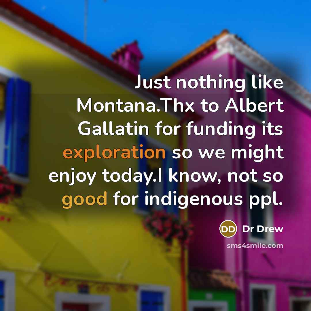 “Just nothing like Montana.Thx to Albert Gallatin for funding its exploration so we might enjoy today.I know, not so good for indigenous ppl.” quote by Dr Drew