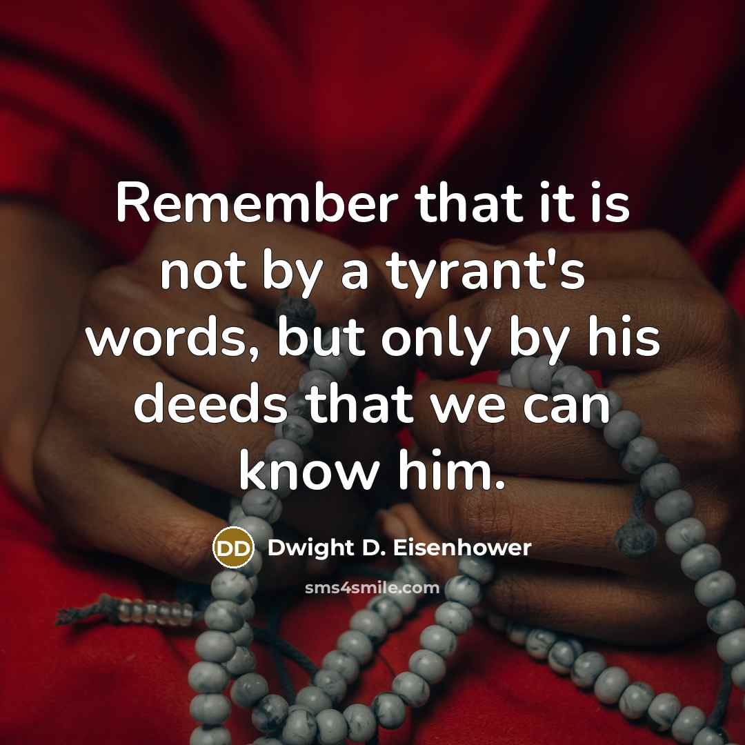 “Remember that it is not by a tyrant's words, but only by his deeds that we can know him.” quote by Dwight D. Eisenhower