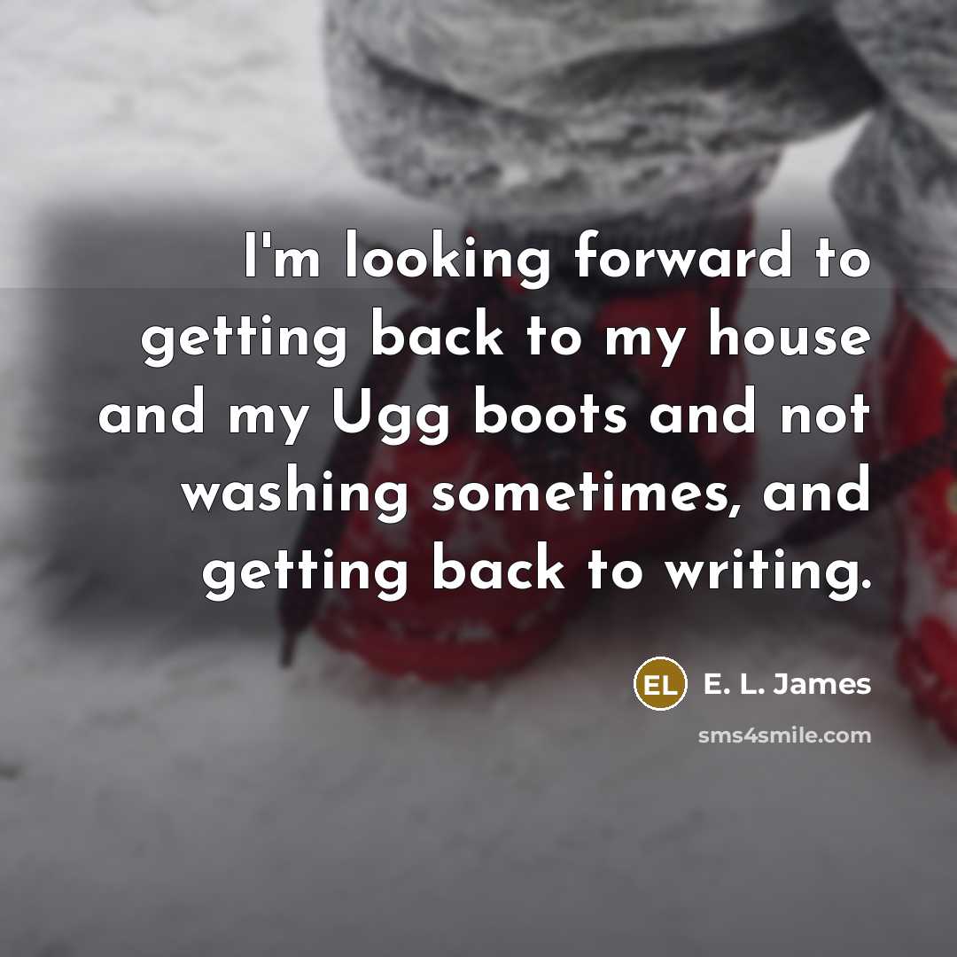 “I'm looking forward to getting back to my house and my Ugg boots and not washing sometimes, and getting back to writing.” quote by E. L. James