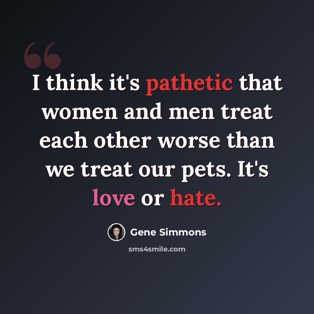 “I think it's pathetic that women and men treat each other worse than we treat our pets. It's love or hate.” quote by Gene Simmons