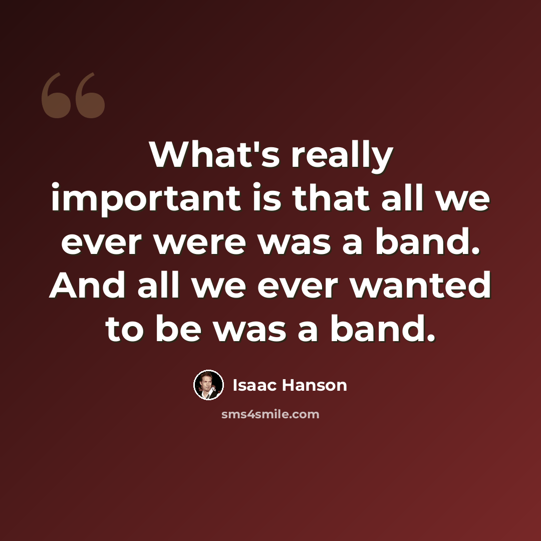 “What's really important is that all we ever were was a band. And all we ever wanted to be was a band.” quote by Isaac Hanson