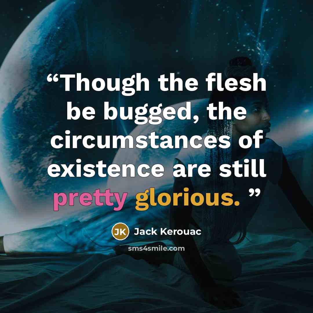 “Though the flesh be bugged, the circumstances of existence are still pretty glorious.” quote by Jack Kerouac