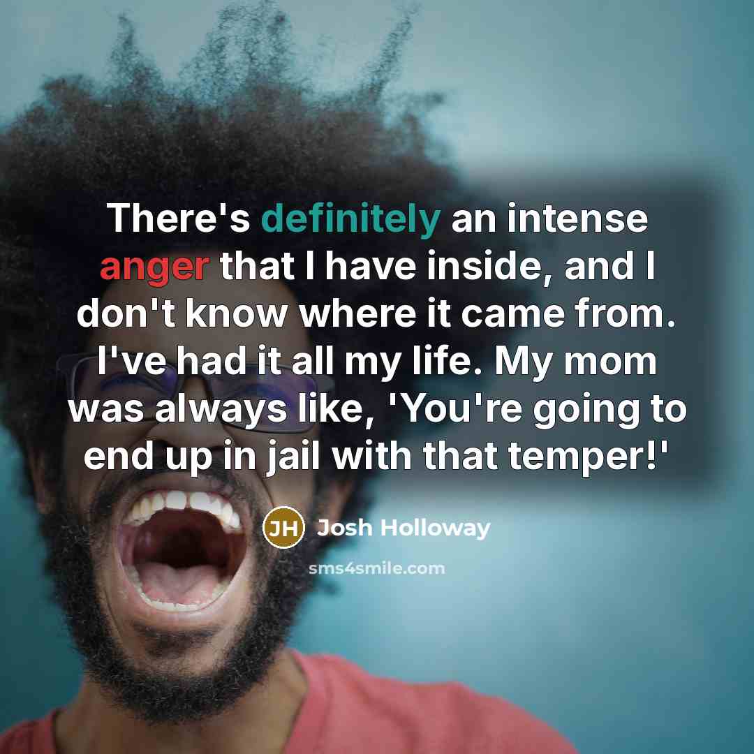 “There's definitely an intense anger that I have inside, and I don't know where it came from. I've had it all my life. My mom was always like, 'You're going to end up in jail with that temper!'” quote by Josh Holloway