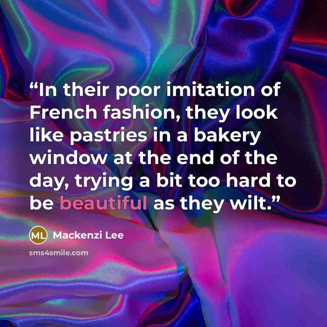 “In their poor imitation of French fashion, they look like pastries in a bakery window at the end of the day, trying a bit too hard to be beautiful as they wilt.” quote by Mackenzi Lee