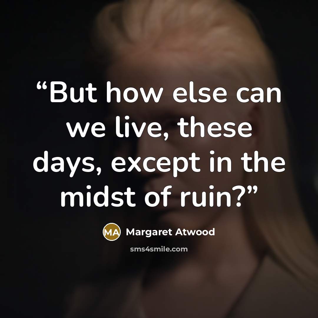 “But how else can we live, these days, except in the midst of ruin?” quote by Margaret Atwood