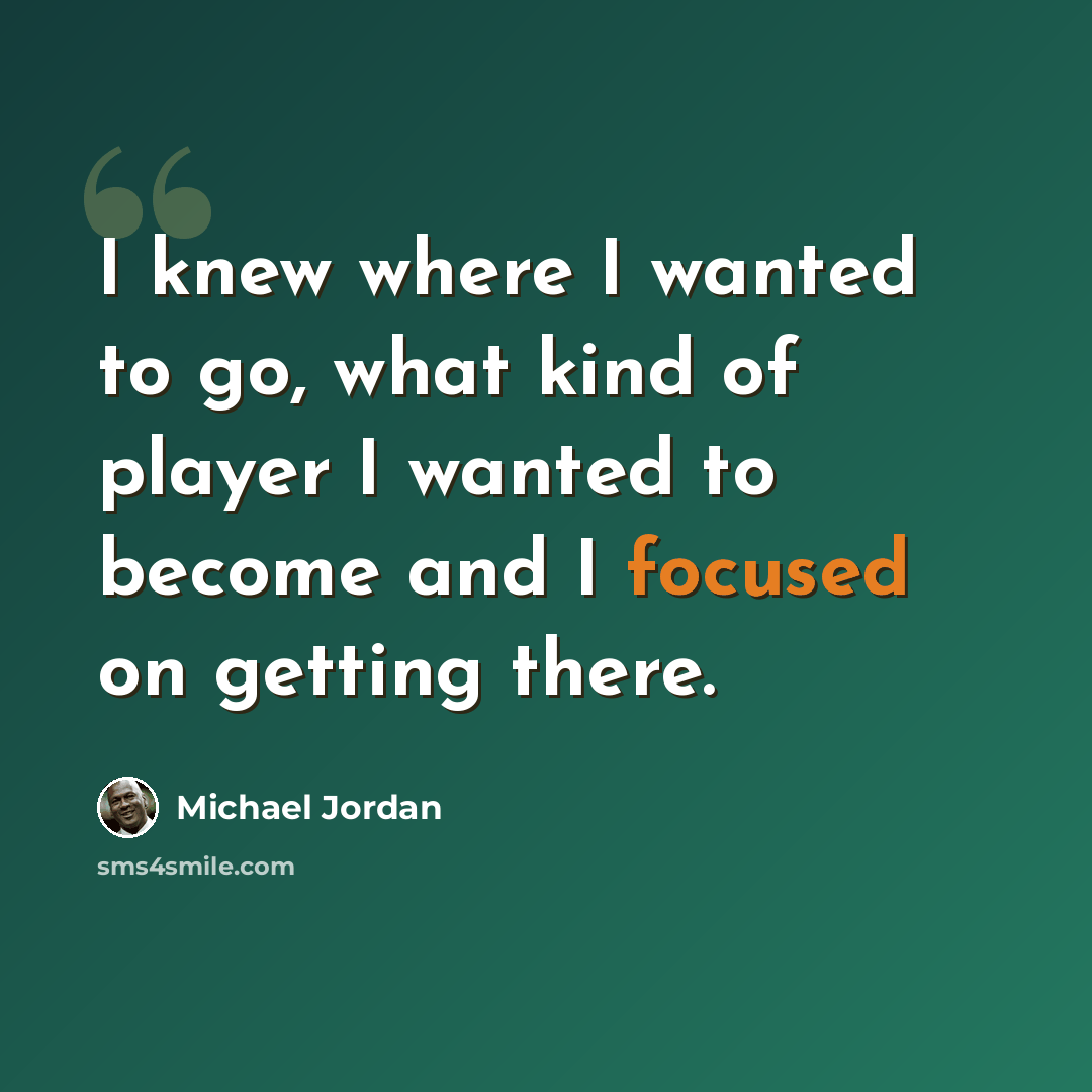 “I knew where I wanted to go, what kind of player I wanted to become and I focused on getting there.” quote by Michael Jordan