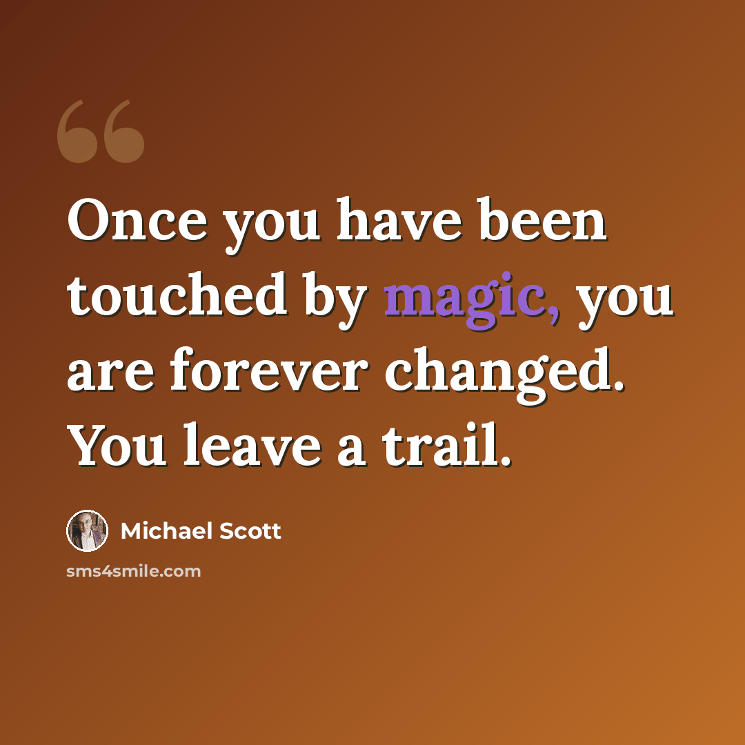 “Once you have been touched by magic, you are forever changed. You leave a trail.” quote by Michael Scott