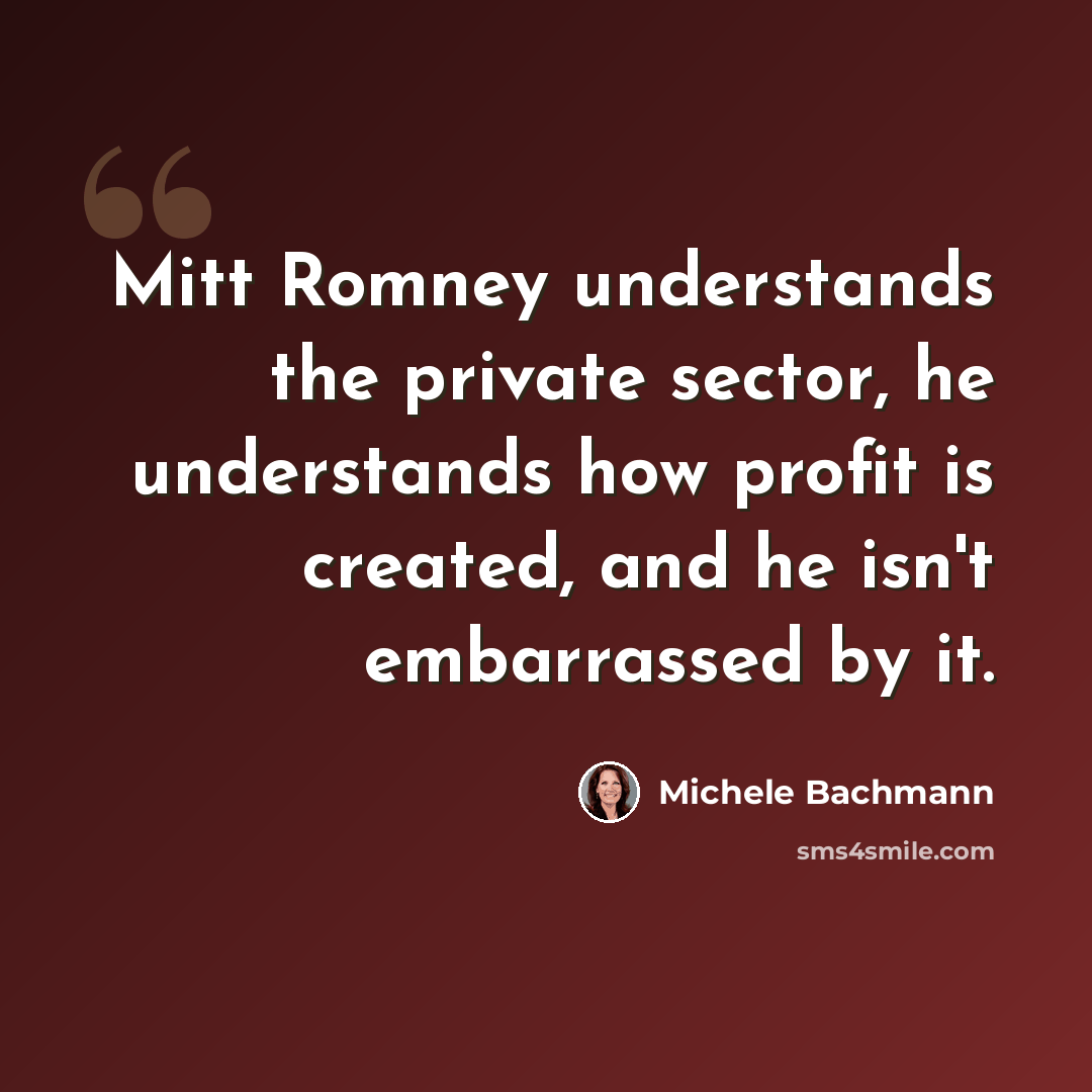 “Mitt Romney understands the private sector, he understands how profit is created, and he isn't embarrassed by it.” quote by Michele Bachmann