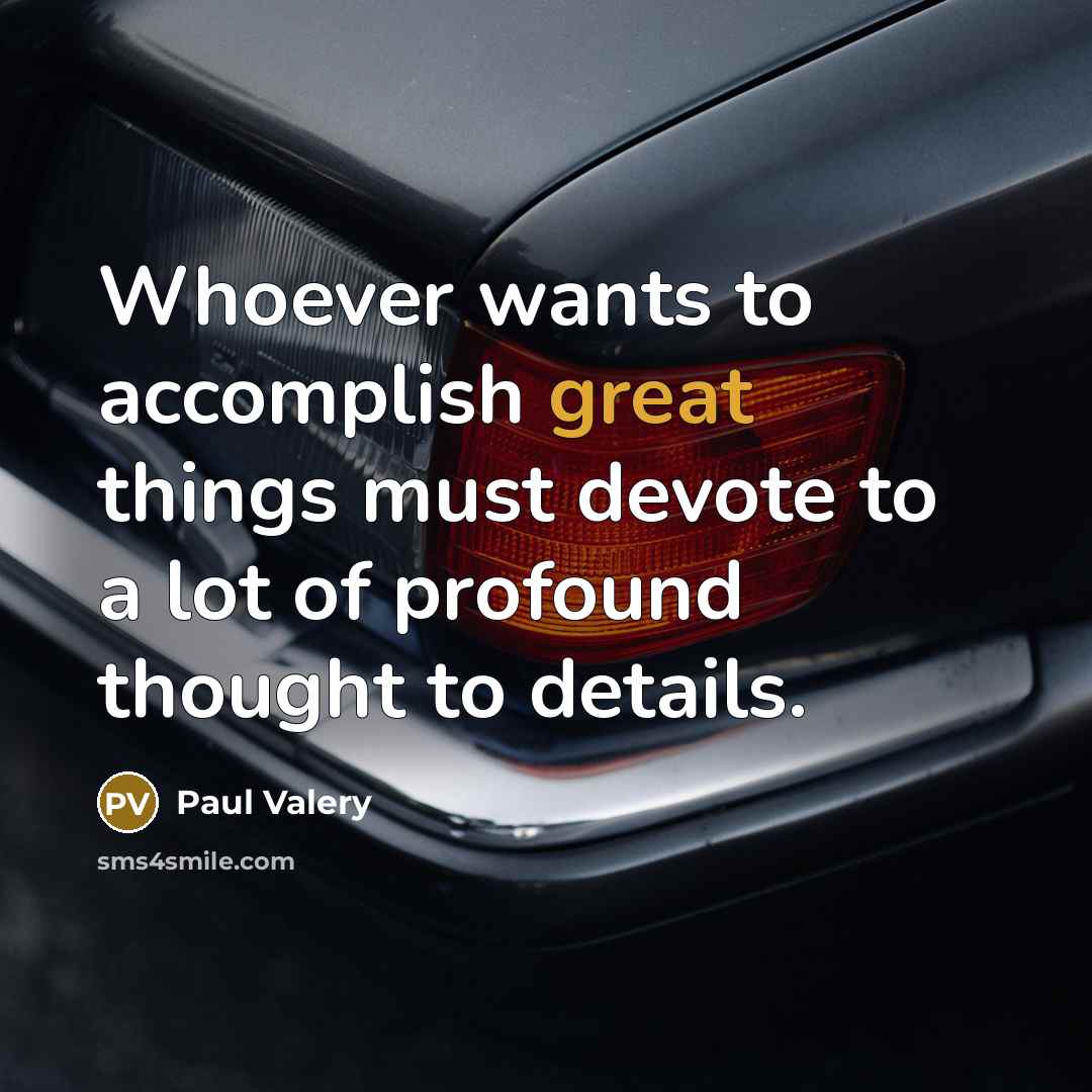 “Whoever wants to accomplish great things must devote to a lot of profound thought to details.” quote by Paul Valery