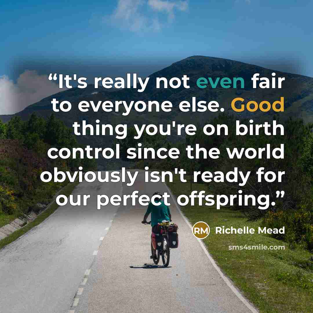 “It's really not even fair to everyone else. Good thing you're on birth control since the world obviously isn't ready for our perfect offspring.” quote by Richelle Mead