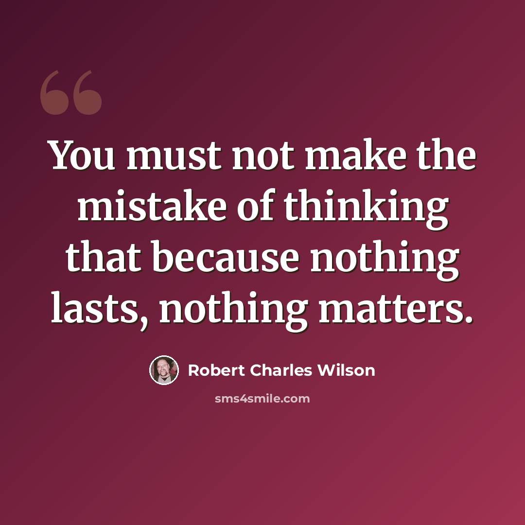 “You must not make the mistake of thinking that because nothing lasts, nothing matters.” quote by Robert Charles Wilson