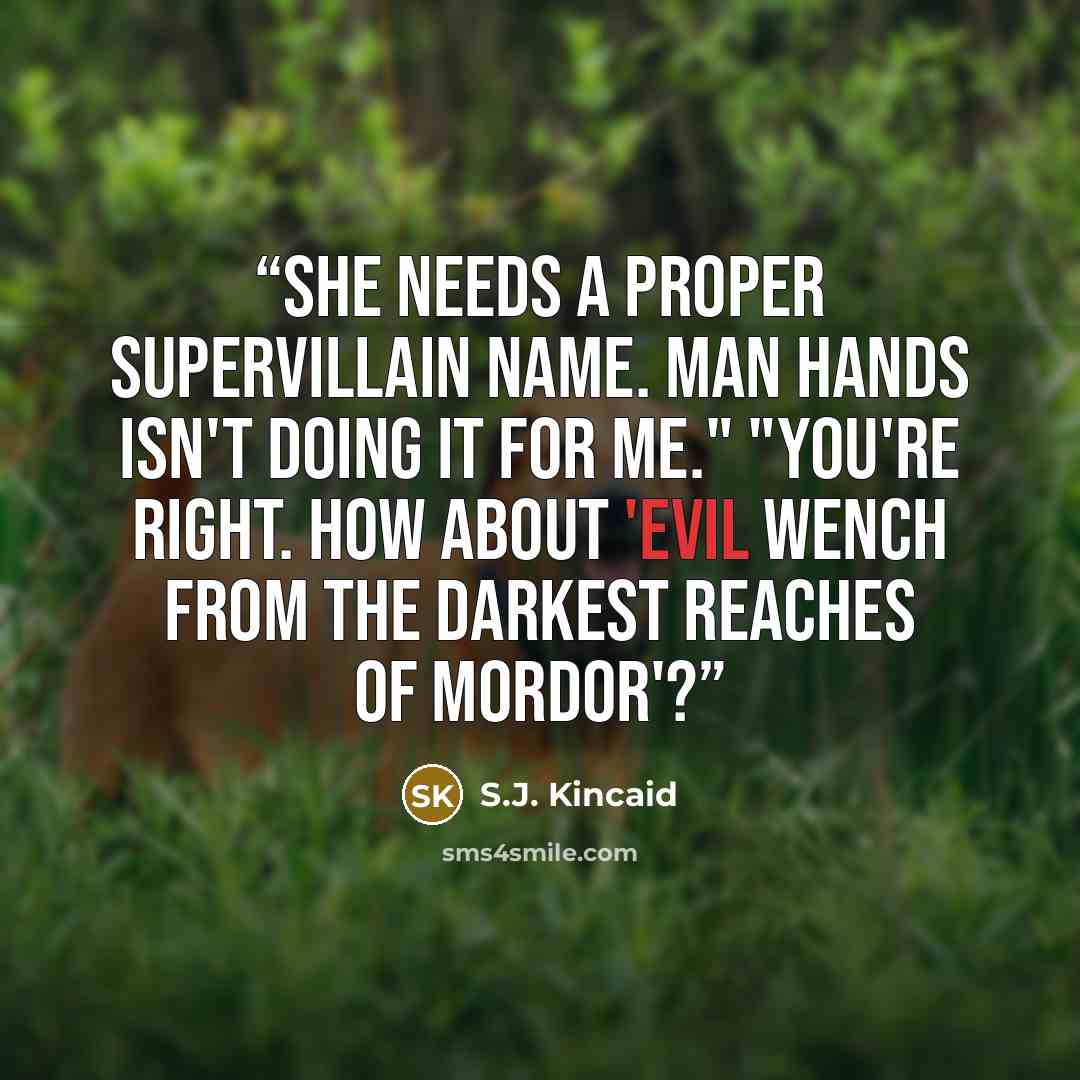 “She needs a proper supervillain name. Man Hands isn't doing it for me." "You're right. How about 'Evil Wench from the Darkest Reaches of Mordor'?” quote by S.J. Kincaid