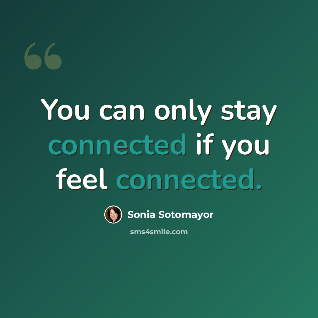 “You can only stay connected if you feel connected.” quote by Sonia Sotomayor