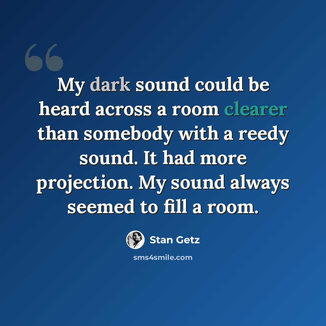 “My dark sound could be heard across a room clearer than somebody with a reedy sound. It had more projection. My sound always seemed to fill a room.” quote by Stan Getz