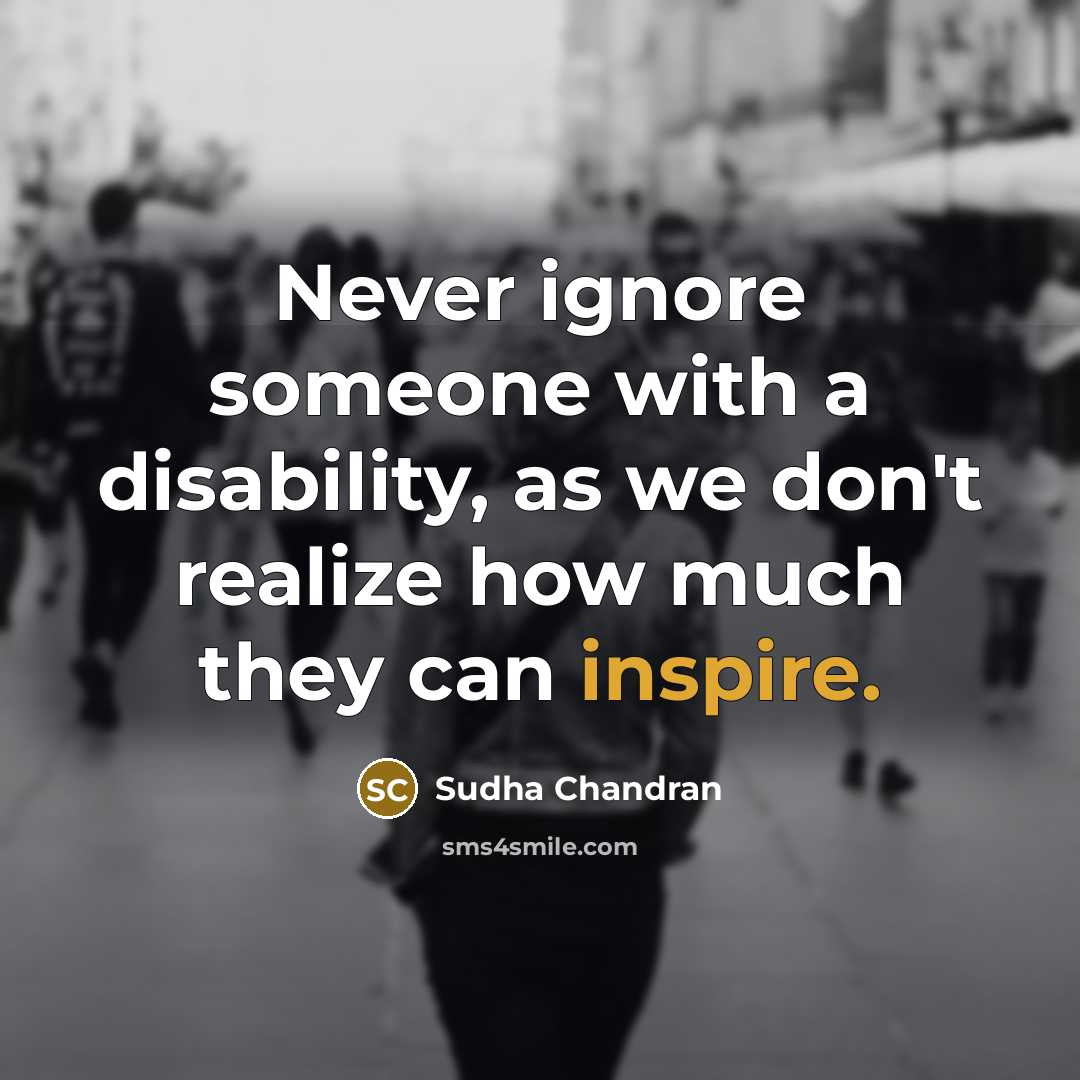 “Never ignore someone with a disability, as we don't realize how much they can inspire.” quote by Sudha Chandran