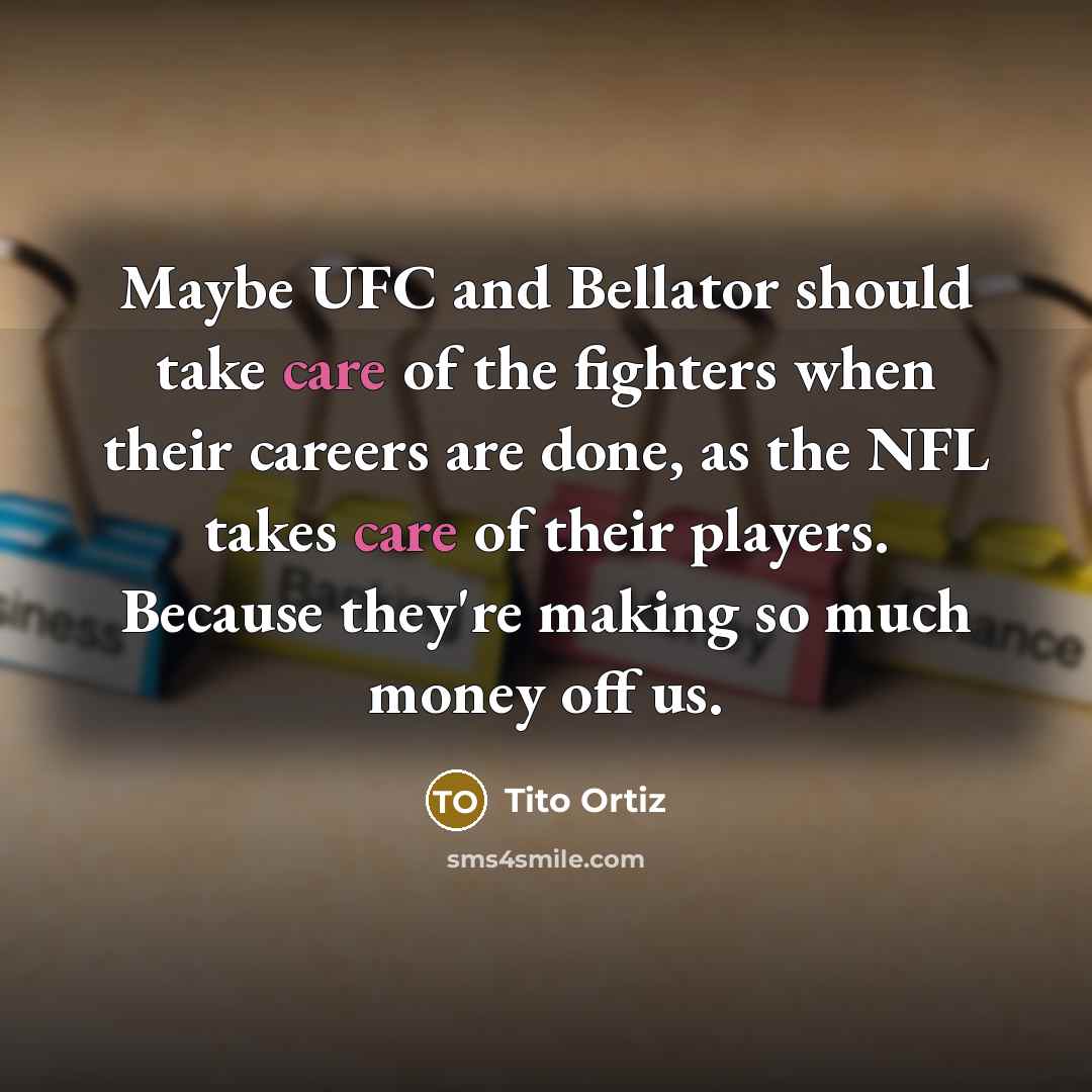 “Maybe UFC and Bellator should take care of the fighters when their careers are done, as the NFL takes care of their players. Because they're making so much money off us.” quote by Tito Ortiz