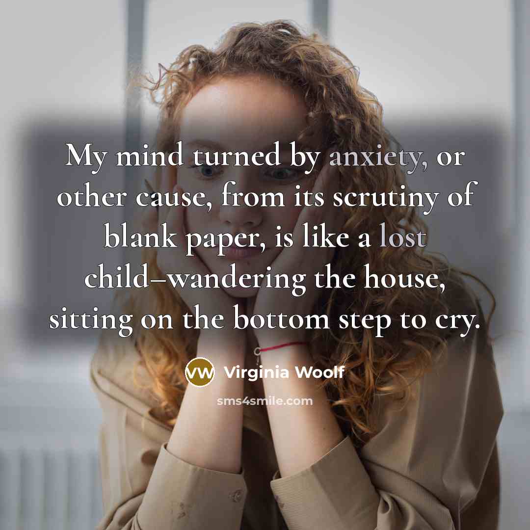 “My mind turned by anxiety, or other cause, from its scrutiny of blank paper, is like a lost child–wandering the house, sitting on the bottom step to cry.” quote by Virginia Woolf