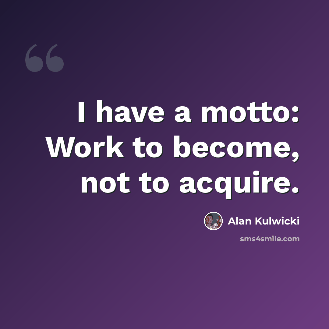 “I have a motto: Work to become, not to acquire.” quote by Alan Kulwicki