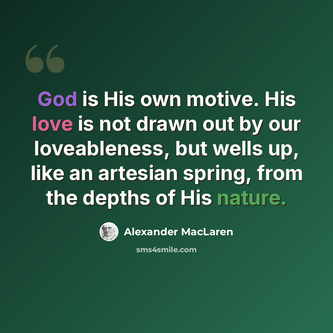 “God is His own motive. His love is not drawn out by our loveableness, but wells up, like an artesian spring, from the depths of His nature.” quote by Alexander MacLaren