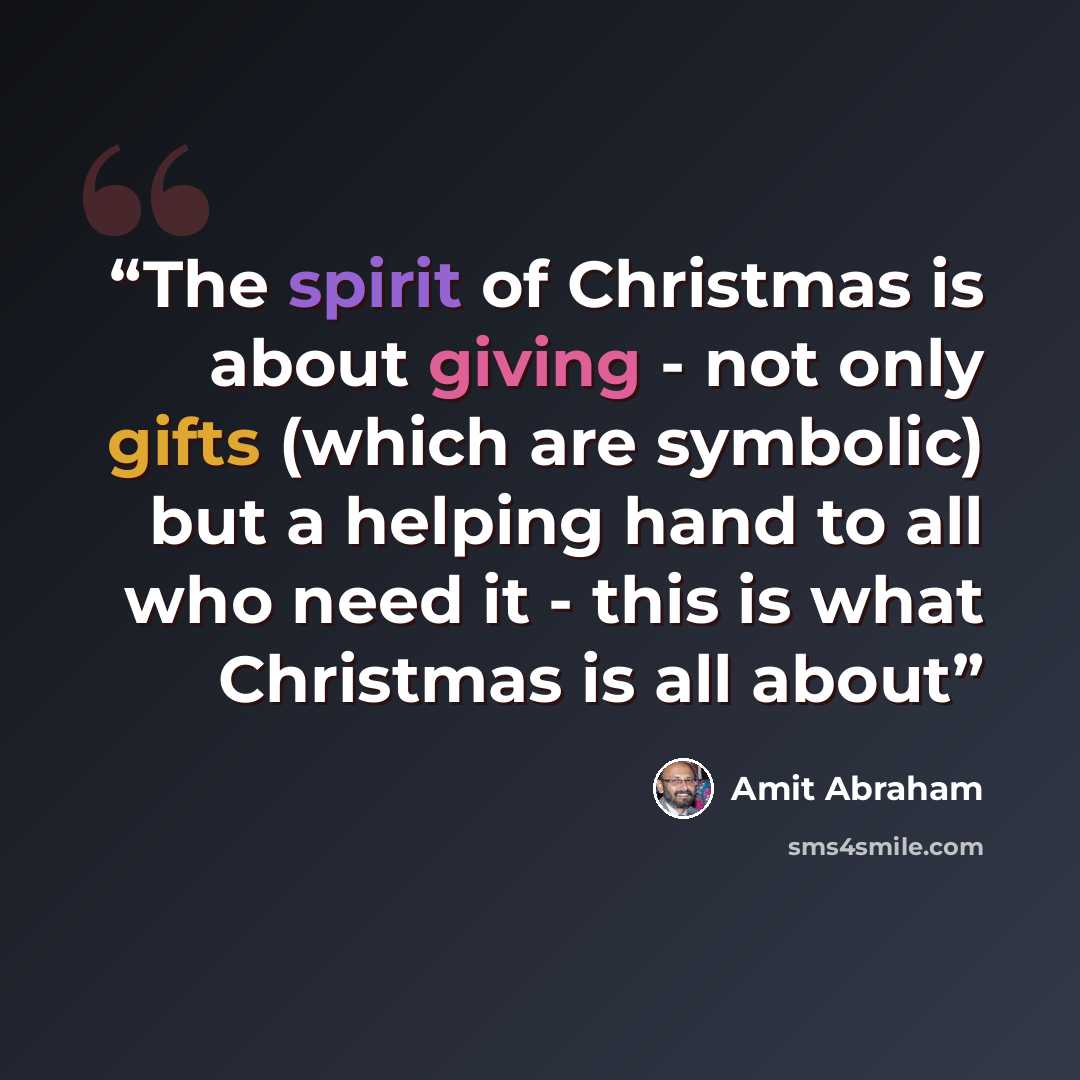 “The spirit of Christmas is about giving - not only gifts (which are symbolic) but a helping hand to all who need it - this is what Christmas is all about” quote by Amit Abraham