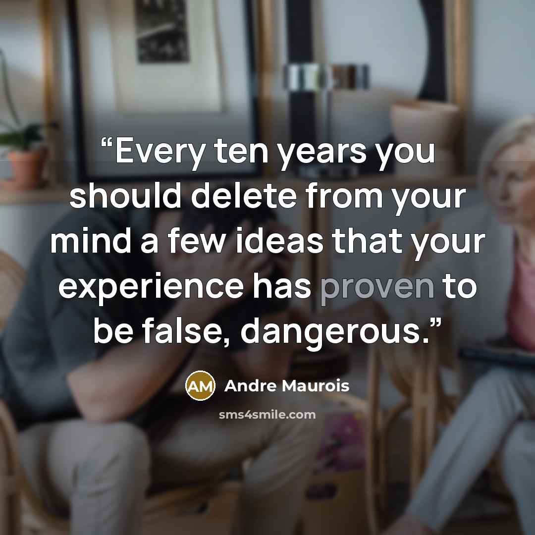 “Every ten years you should delete from your mind a few ideas that your experience has proven to be false, dangerous.” quote by Andre Maurois
