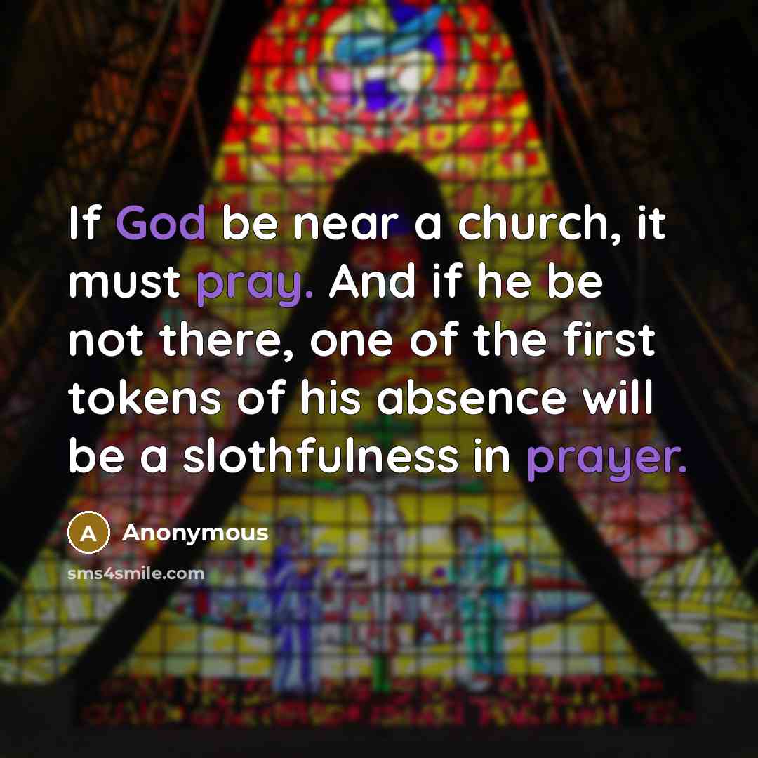 “If God be near a church, it must pray. And if he be not there, one of the first tokens of his absence will be a slothfulness in prayer.” quote by Anonymous