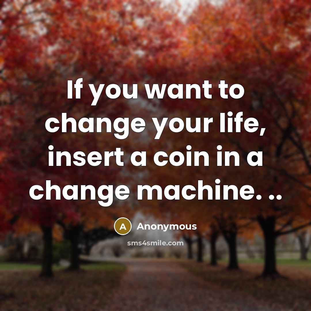 “If you want to change your life, insert a coin in a change machine. ..” quote by Anonymous