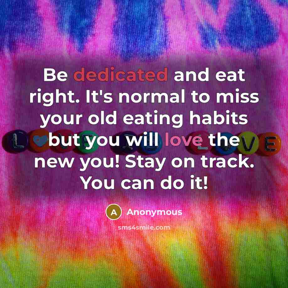 “Be dedicated and eat right. It's normal to miss your old eating habits but you will love the new you! Stay on track. You can do it!” quote by Anonymous