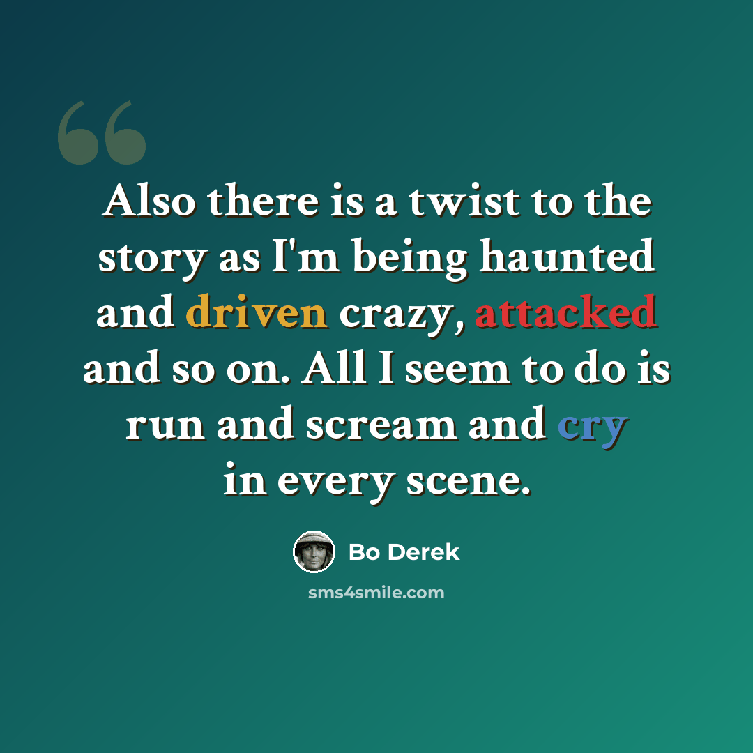 “Also there is a twist to the story as I'm being haunted and driven crazy, attacked and so on. All I seem to do is run and scream and cry in every scene.” quote by Bo Derek