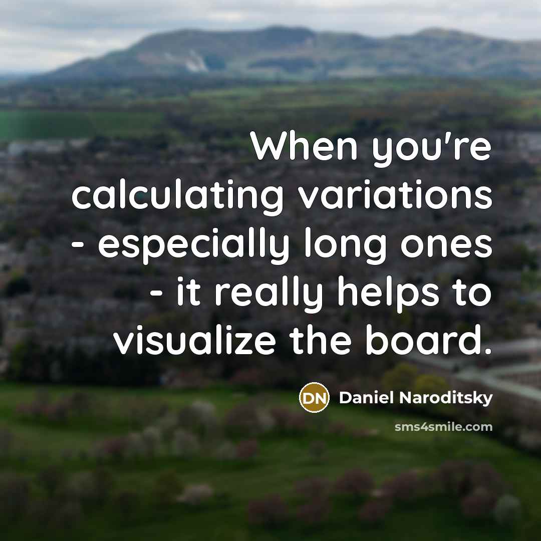 “When you're calculating variations - especially long ones - it really helps to visualize the board.” quote by Daniel Naroditsky