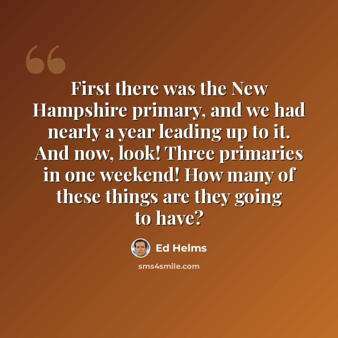 “First there was the New Hampshire primary, and we had nearly a year leading up to it. And now, look! Three primaries in one weekend! How many of these things are they going to have?” quote by Ed Helms
