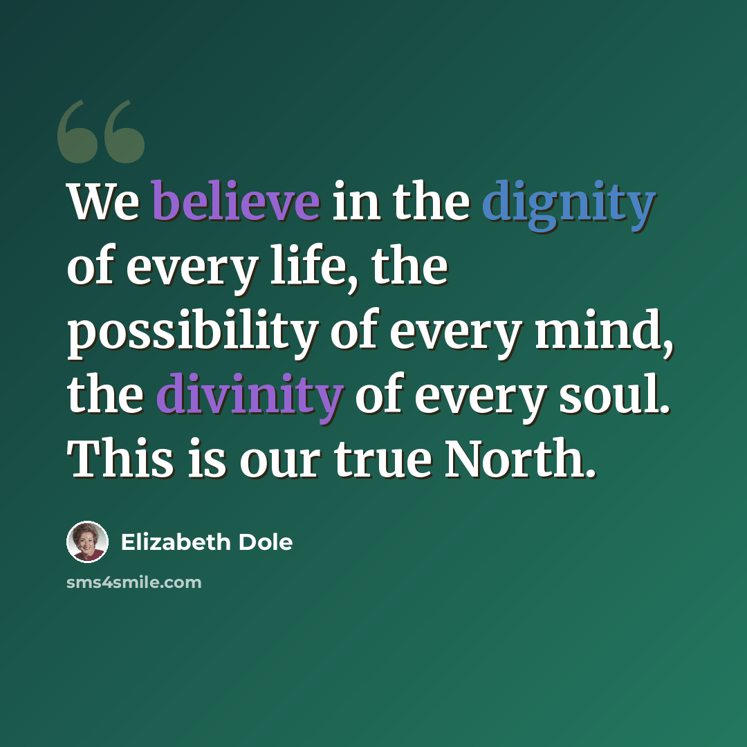 “We believe in the dignity of every life, the possibility of every mind, the divinity of every soul. This is our true North.” quote by Elizabeth Dole