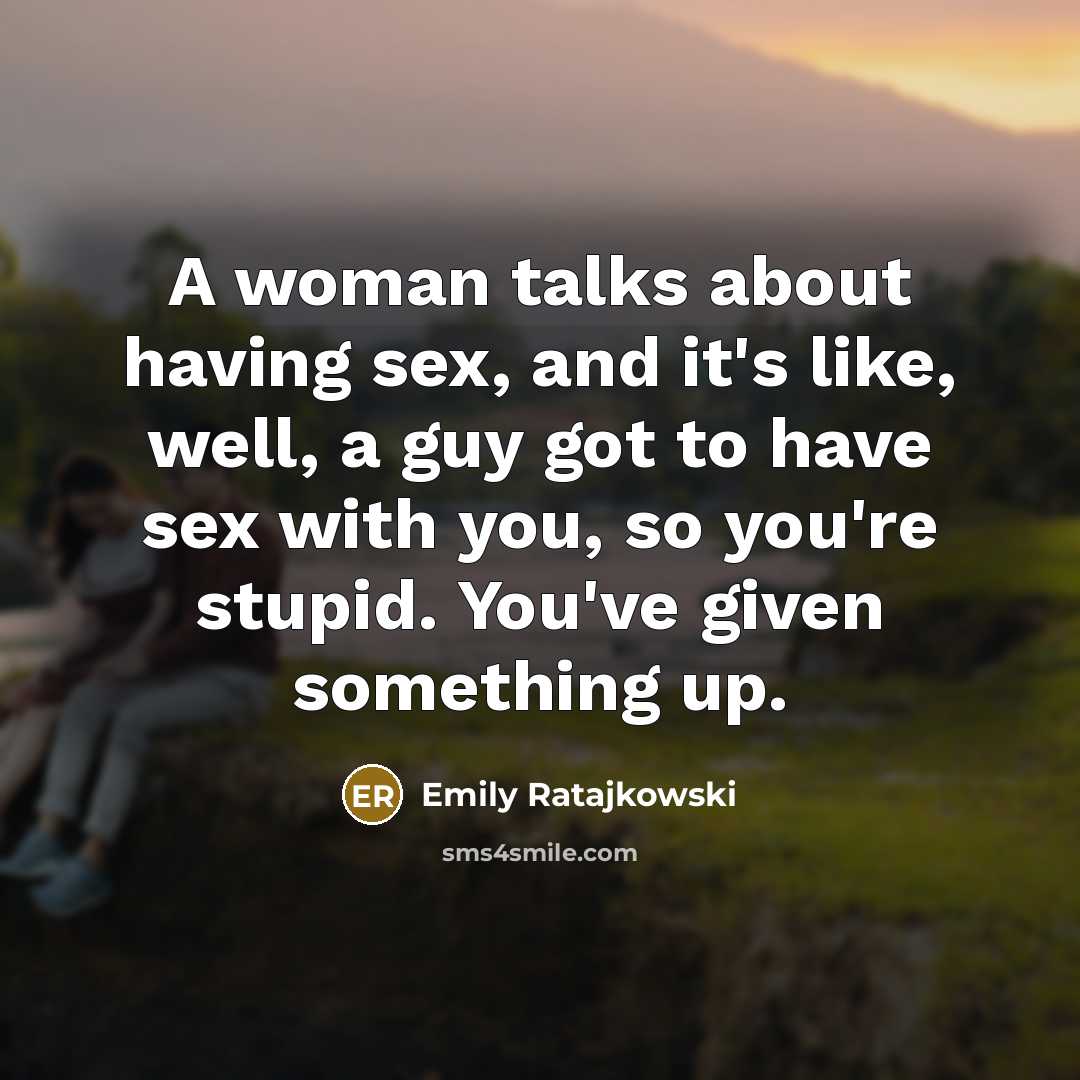 “A woman talks about having sex, and it's like, well, a guy got to have sex with you, so you're stupid. You've given something up.” quote by Emily Ratajkowski