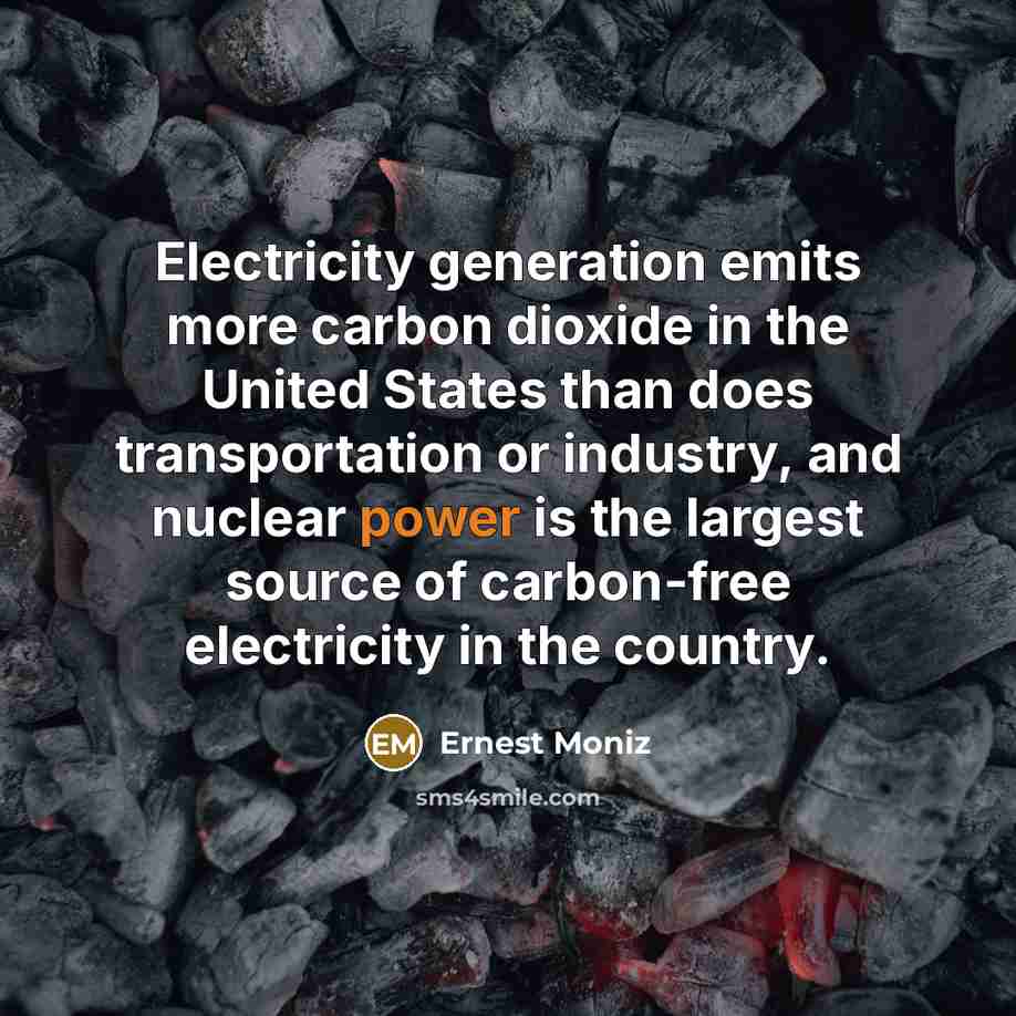 “Electricity generation emits more carbon dioxide in the United States than does transportation or industry, and nuclear power is the largest source of carbon-free electricity in the country.” quote by Ernest Moniz