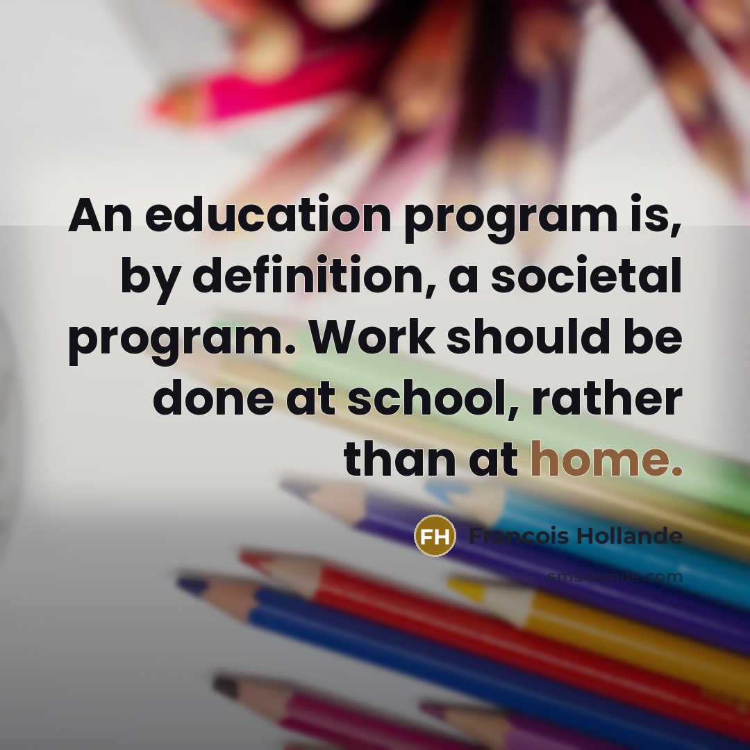 “An education program is, by definition, a societal program. Work should be done at school, rather than at home.” quote by Francois Hollande