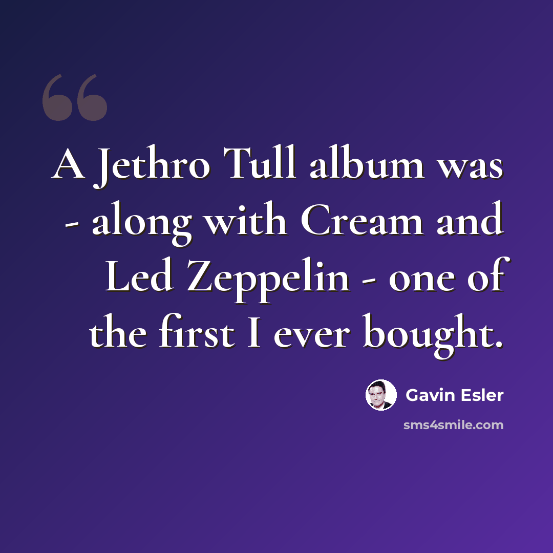 “A Jethro Tull album was - along with Cream and Led Zeppelin - one of the first I ever bought.” quote by Gavin Esler