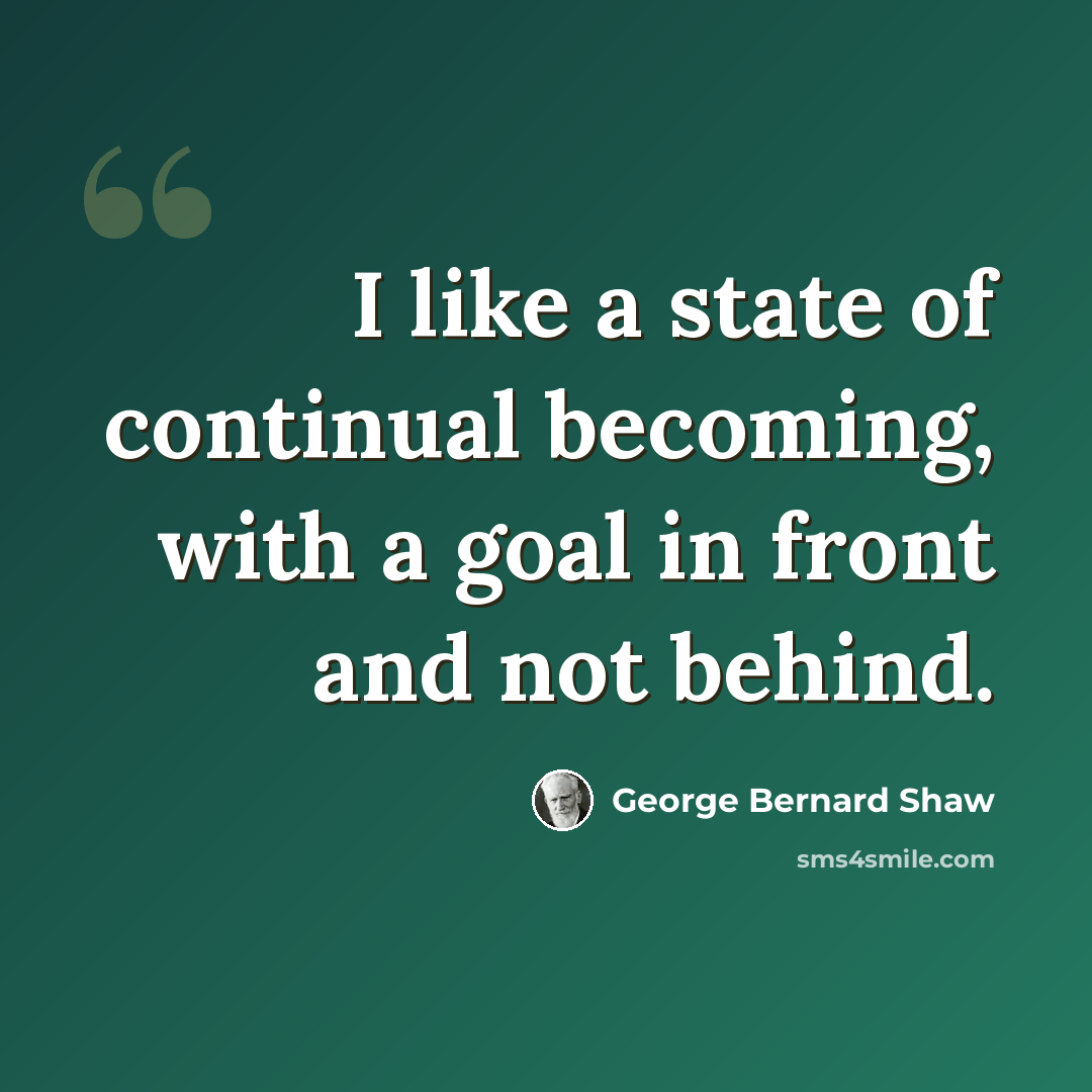 “I like a state of continual becoming, with a goal in front and not behind.” quote by George Bernard Shaw