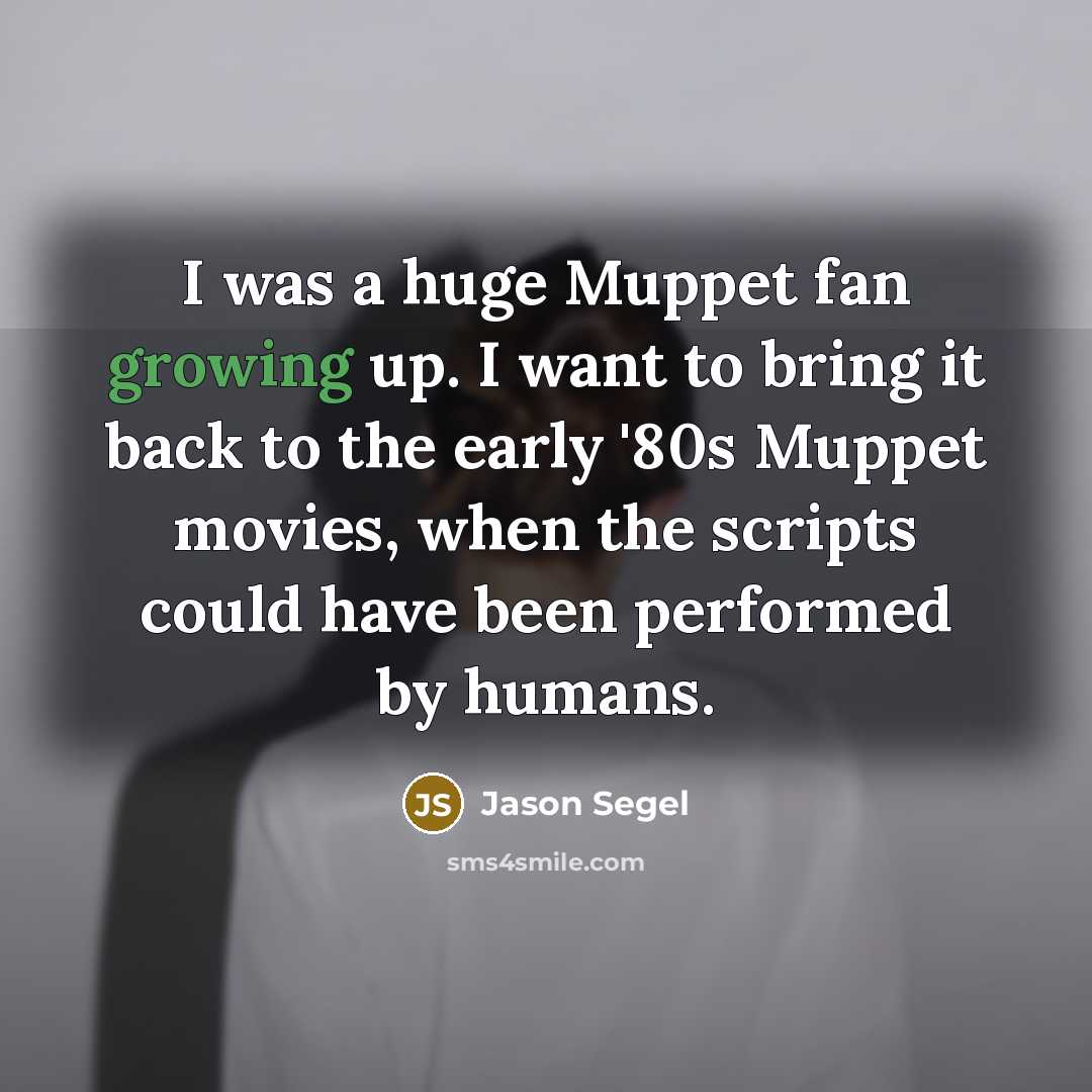“I was a huge Muppet fan growing up. I want to bring it back to the early '80s Muppet movies, when the scripts could have been performed by humans.” quote by Jason Segel