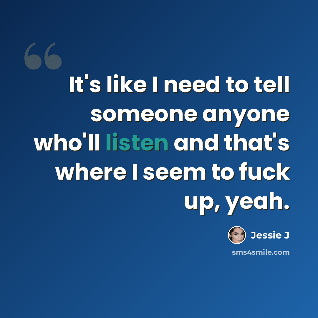 “It's like I need to tell someone anyone who'll listen and that's where I seem to fuck up, yeah.” quote by Jessie J