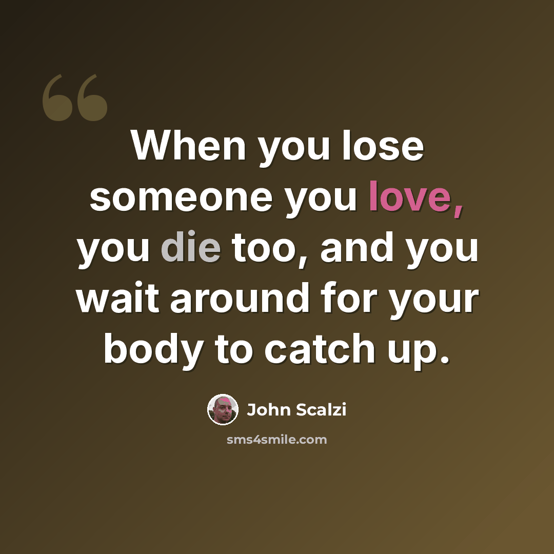 “When you lose someone you love, you die too, and you wait around for your body to catch up.” quote by John Scalzi