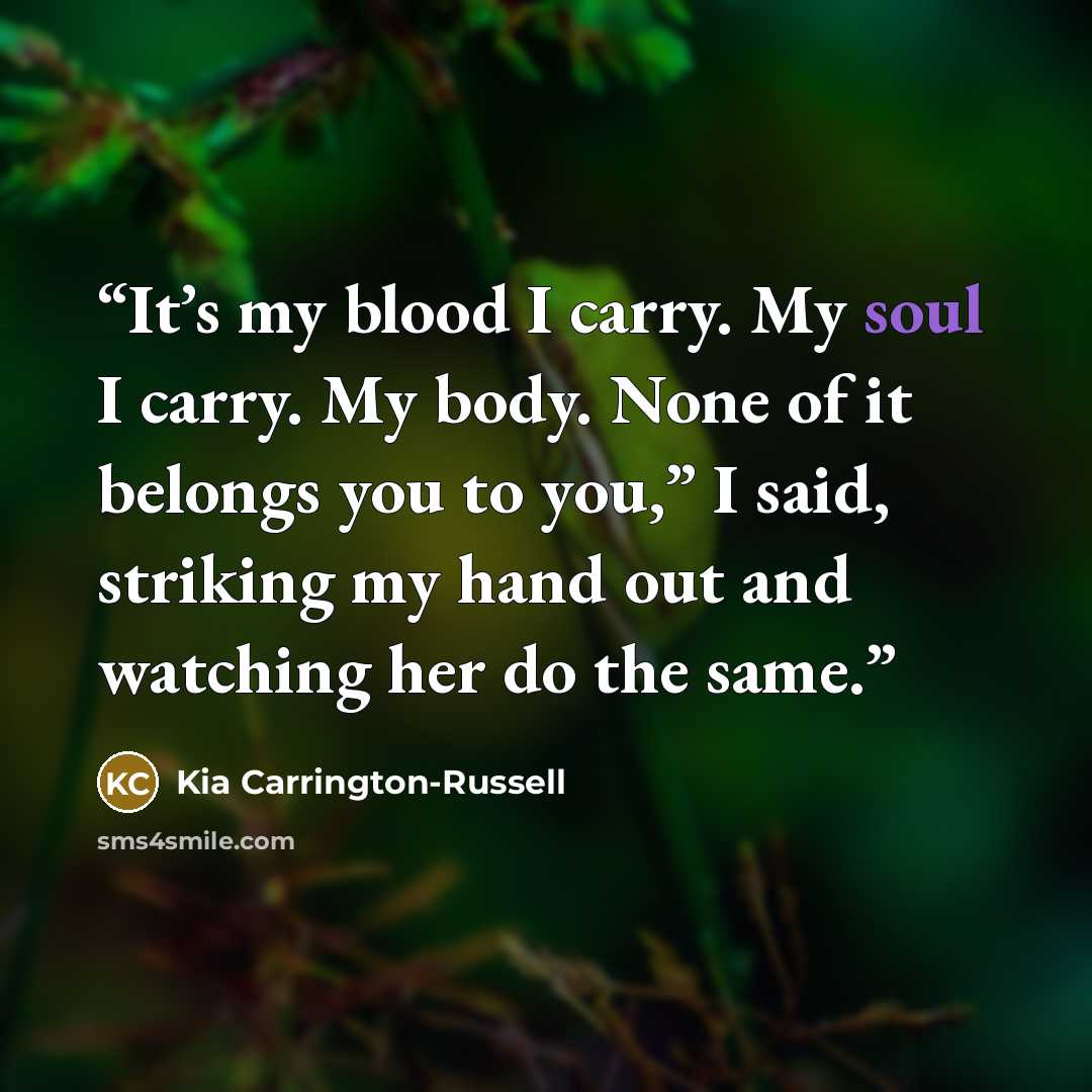 “It’s my blood I carry. My soul I carry. My body. None of it belongs you to you,” I said, striking my hand out and watching her do the same.” quote by Kia Carrington-Russell