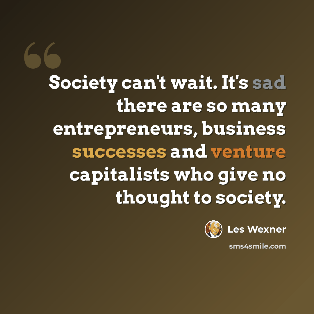 “Society can't wait. It's sad there are so many entrepreneurs, business successes and venture capitalists who give no thought to society.” quote by Les Wexner