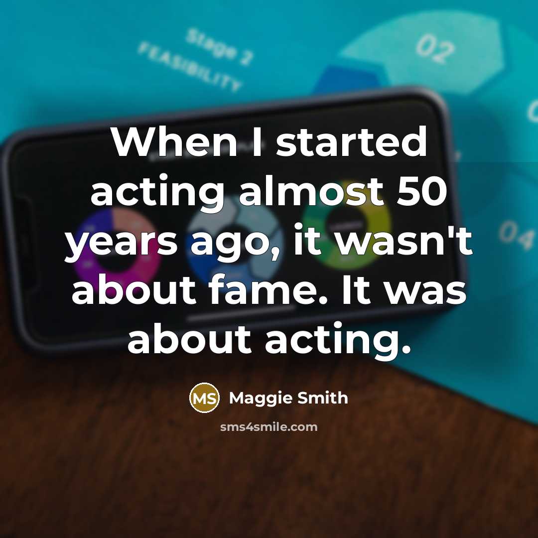 “When I started acting almost 50 years ago, it wasn't about fame. It was about acting.” quote by Maggie Smith