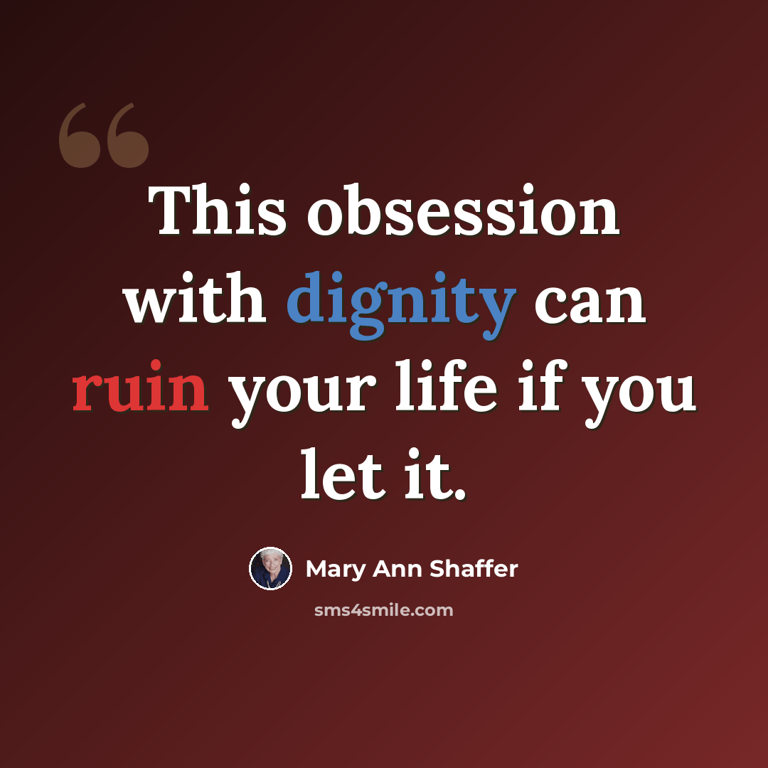 “This obsession with dignity can ruin your life if you let it.” quote by Mary Ann Shaffer