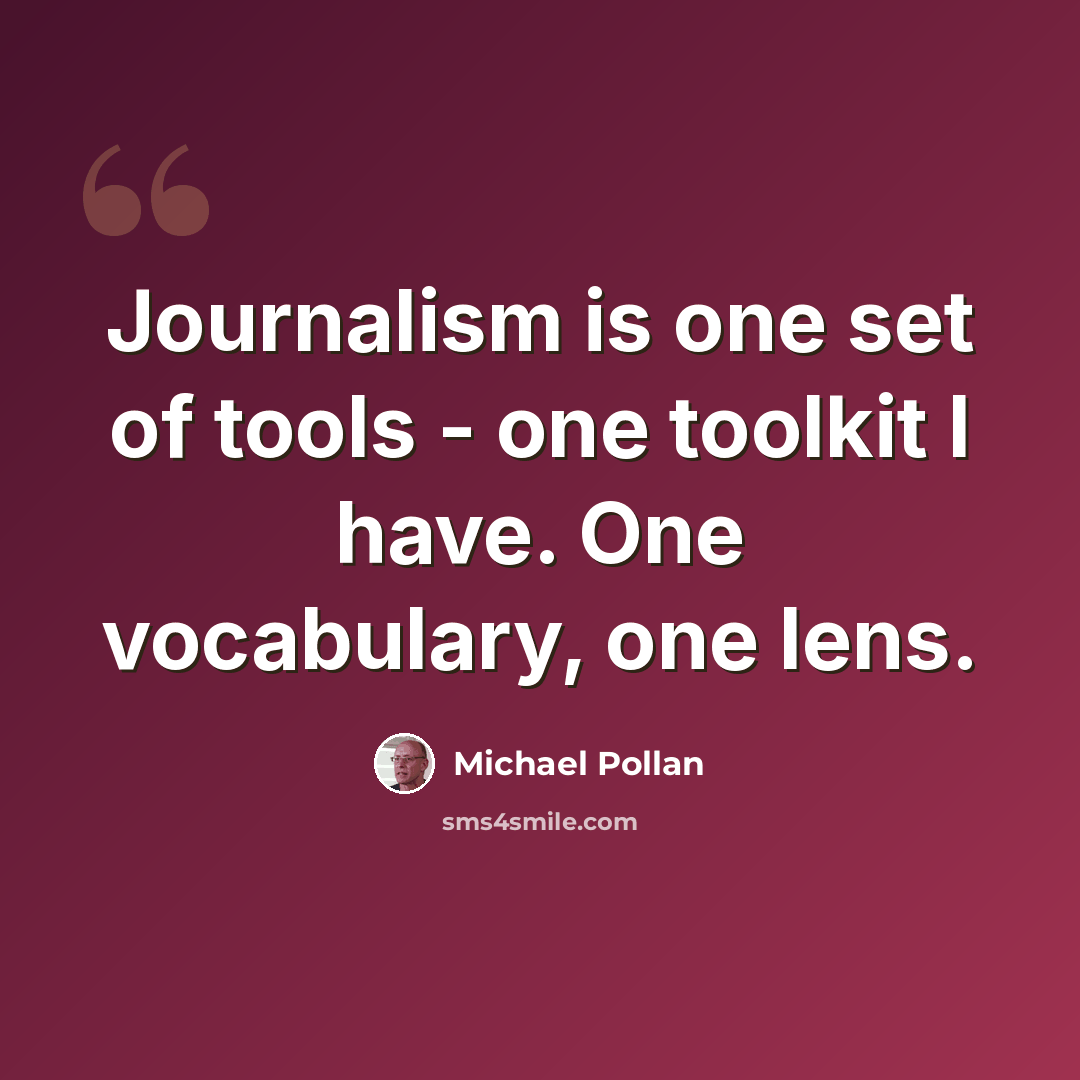 “Journalism is one set of tools - one toolkit I have. One vocabulary, one lens.” quote by Michael Pollan