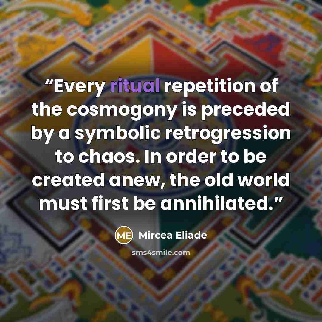 “Every ritual repetition of the cosmogony is preceded by a symbolic retrogression to chaos. In order to be created anew, the old world must first be annihilated.” quote by Mircea Eliade