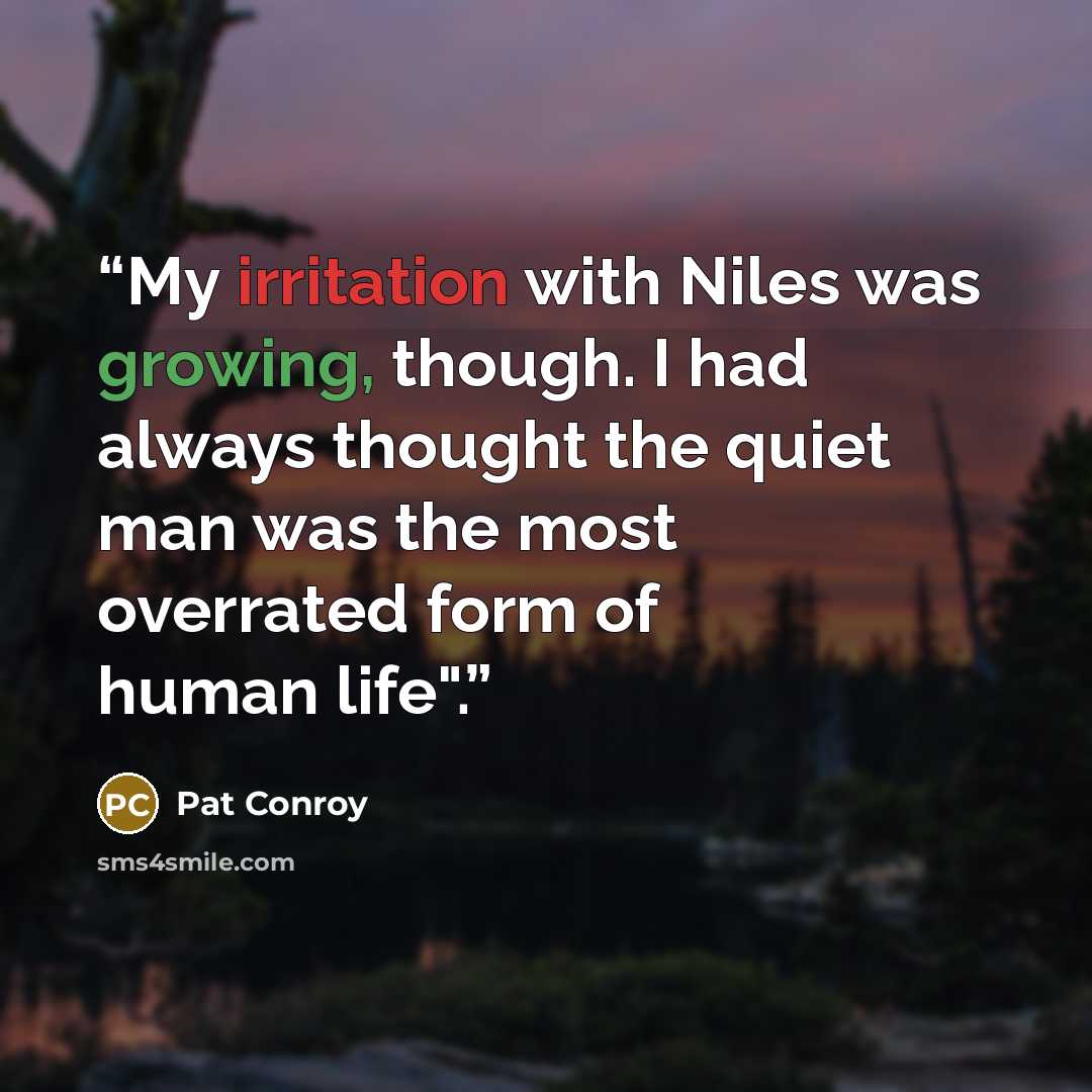 “My irritation with Niles was growing, though. I had always thought the quiet man was the most overrated form of human life".” quote by Pat Conroy