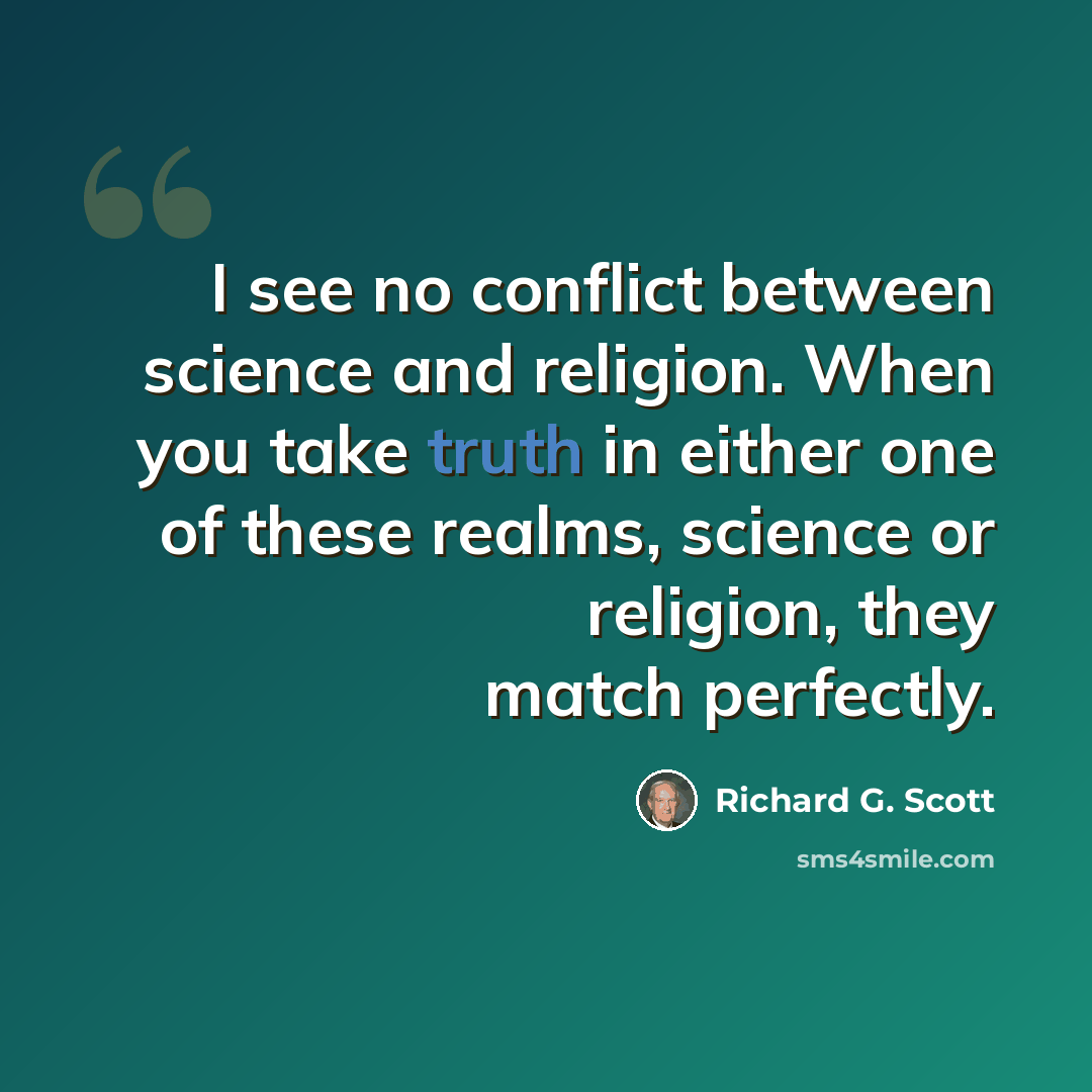 “I see no conflict between science and religion. When you take truth in either one of these realms, science or religion, they match perfectly.” quote by Richard G. Scott