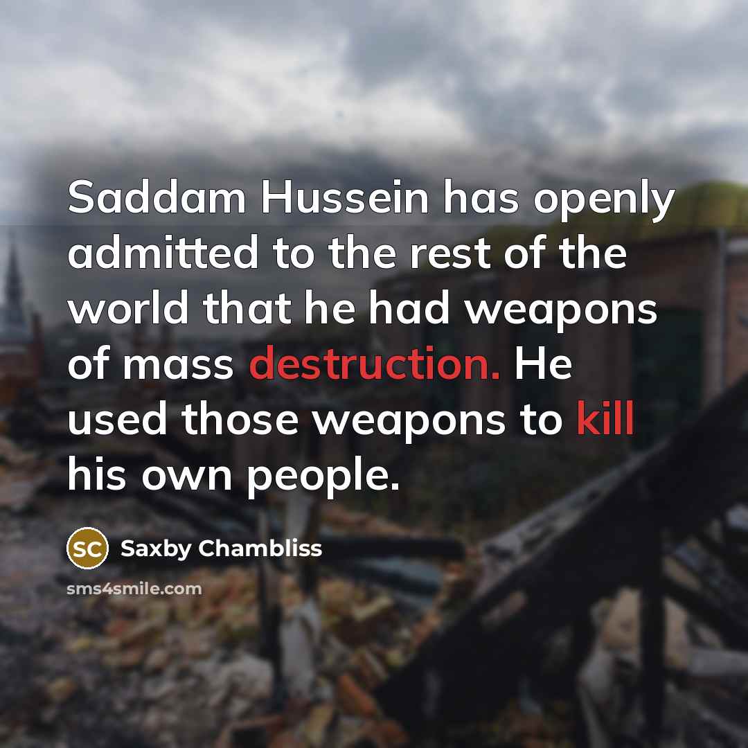 “Saddam Hussein has openly admitted to the rest of the world that he had weapons of mass destruction. He used those weapons to kill his own people.” quote by Saxby Chambliss