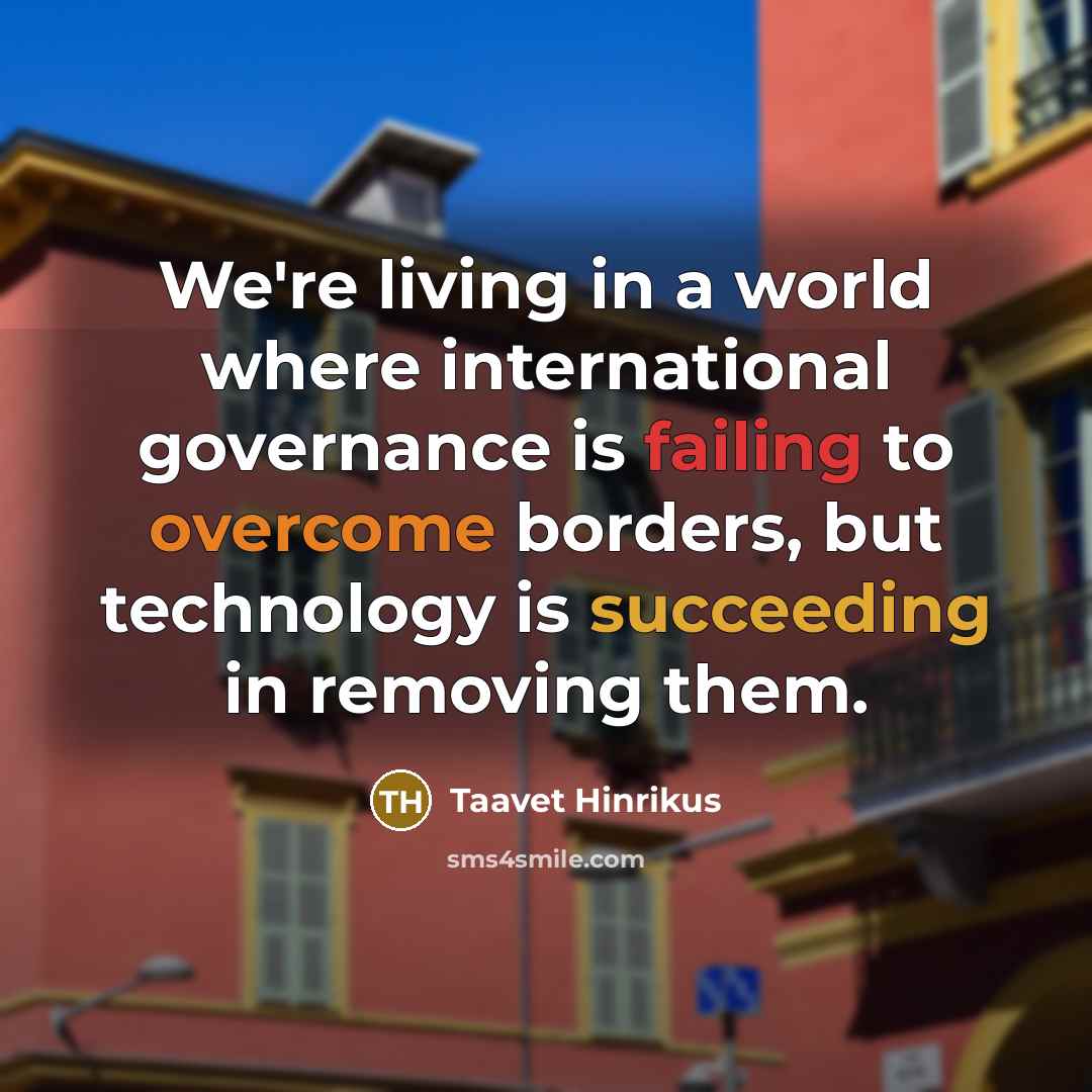“We're living in a world where international governance is failing to overcome borders, but technology is succeeding in removing them.” quote by Taavet Hinrikus